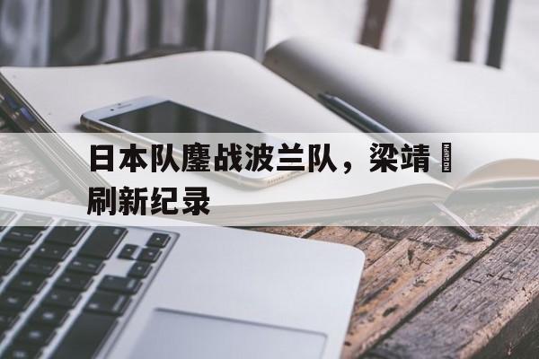 日本队鏖战波兰队，梁靖崑刷新纪录